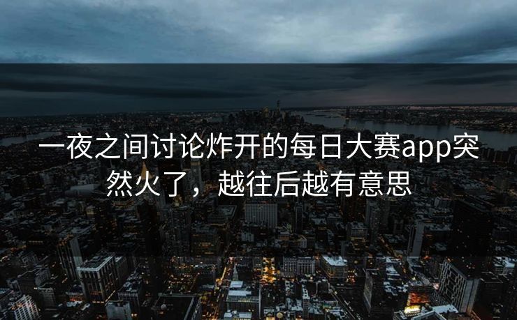 一夜之间讨论炸开的每日大赛app突然火了，越往后越有意思
