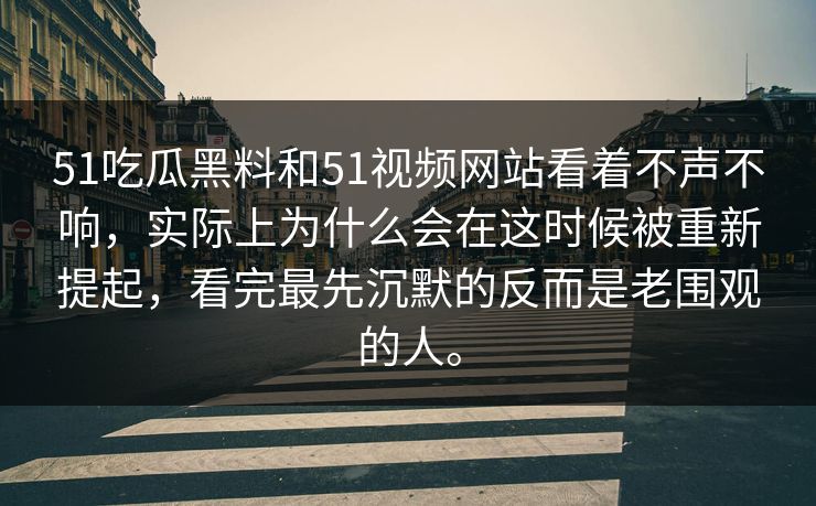 51吃瓜黑料和51视频网站看着不声不响，实际上为什么会在这时候被重新提起，看完最先沉默的反而是老围观的人。
