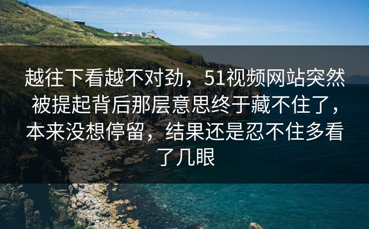 越往下看越不对劲，51视频网站突然被提起背后那层意思终于藏不住了，本来没想停留，结果还是忍不住多看了几眼