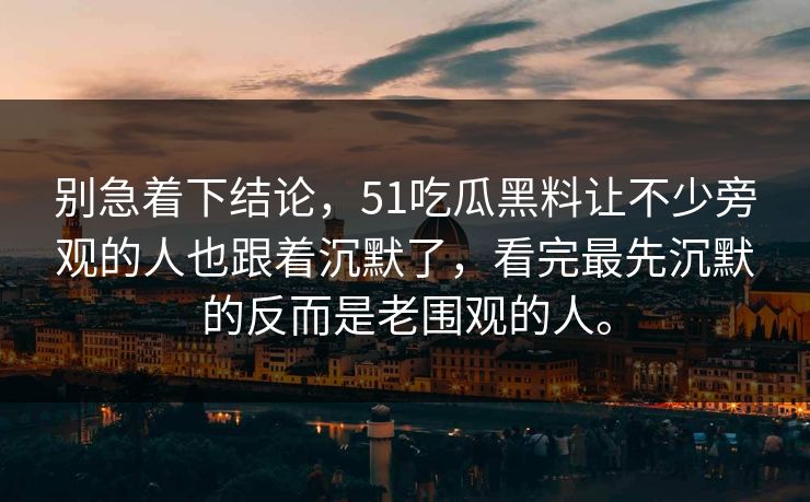 别急着下结论，51吃瓜黑料让不少旁观的人也跟着沉默了，看完最先沉默的反而是老围观的人。-第1张图片-51黑料网 - 娱乐猛料第一站