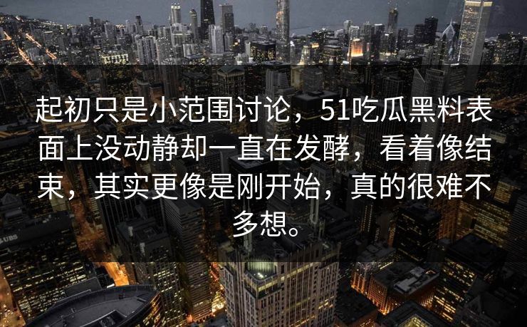 起初只是小范围讨论，51吃瓜黑料表面上没动静却一直在发酵，看着像结束，其实更像是刚开始，真的很难不多想。-第1张图片-51黑料网 - 娱乐猛料第一站