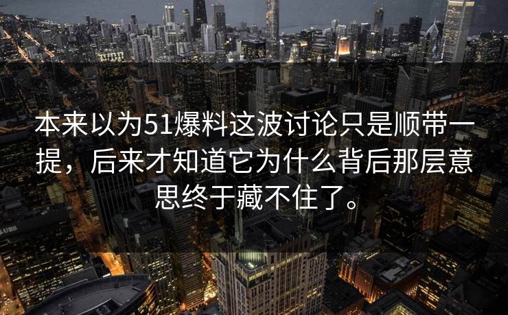 本来以为51爆料这波讨论只是顺带一提，后来才知道它为什么背后那层意思终于藏不住了。