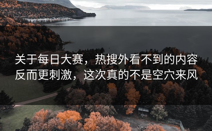 关于每日大赛，热搜外看不到的内容反而更刺激，这次真的不是空穴来风