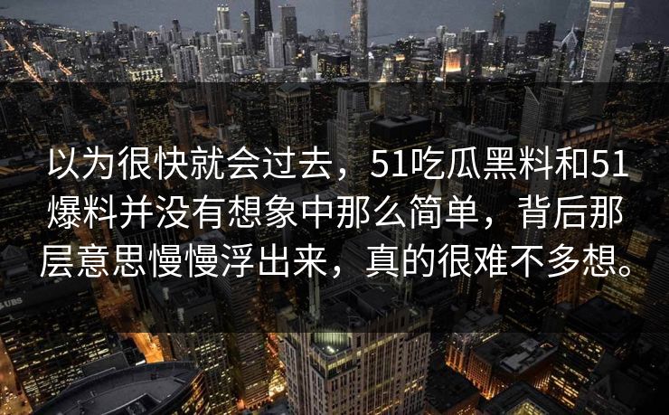 以为很快就会过去，51吃瓜黑料和51爆料并没有想象中那么简单，背后那层意思慢慢浮出来，真的很难不多想。-第1张图片-51黑料网 - 娱乐猛料第一站