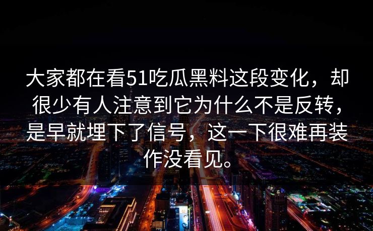 大家都在看51吃瓜黑料这段变化，却很少有人注意到它为什么不是反转，是早就埋下了信号，这一下很难再装作没看见。-第1张图片-51黑料网 - 娱乐猛料第一站