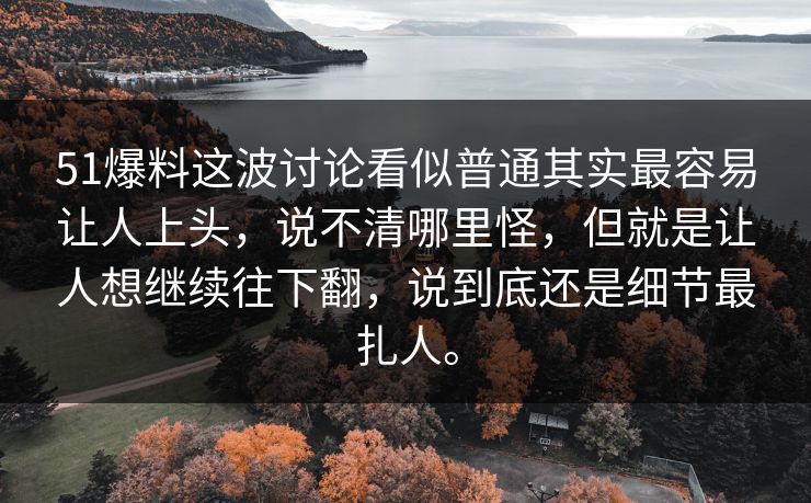 51爆料这波讨论看似普通其实最容易让人上头，说不清哪里怪，但就是让人想继续往下翻，说到底还是细节最扎人。-第1张图片-51黑料网 - 娱乐猛料第一站