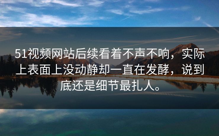 51视频网站后续看着不声不响，实际上表面上没动静却一直在发酵，说到底还是细节最扎人。-第1张图片-51黑料网 - 娱乐猛料第一站