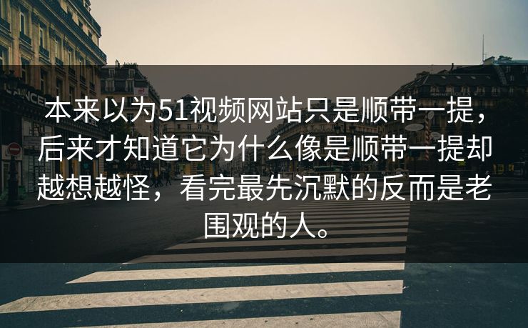 本来以为51视频网站只是顺带一提，后来才知道它为什么像是顺带一提却越想越怪，看完最先沉默的反而是老围观的人。-第1张图片-51黑料网 - 娱乐猛料第一站