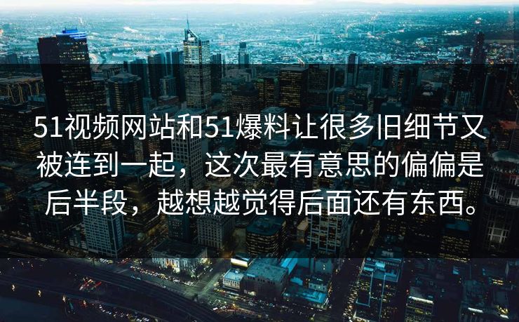 51视频网站和51爆料让很多旧细节又被连到一起，这次最有意思的偏偏是后半段，越想越觉得后面还有东西。-第1张图片-51黑料网 - 娱乐猛料第一站