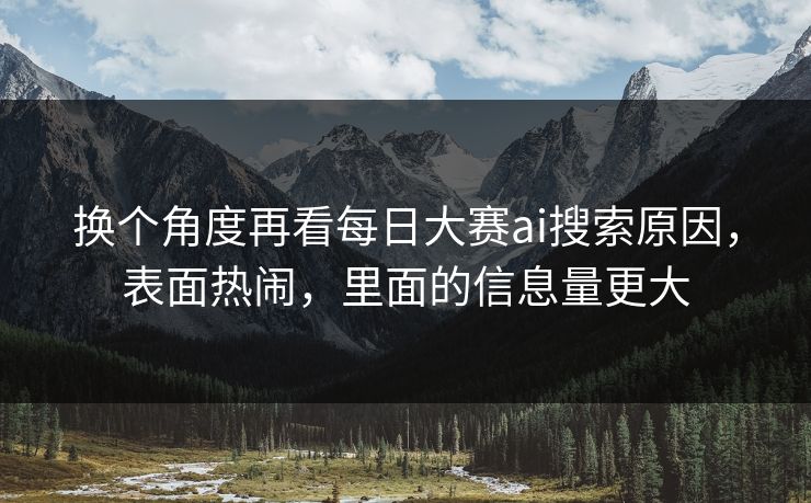 换个角度再看每日大赛ai搜索原因，表面热闹，里面的信息量更大-第1张图片-51黑料网 - 娱乐猛料第一站