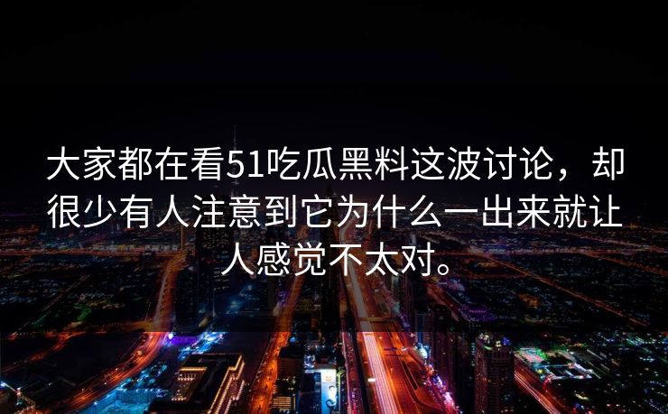 大家都在看51吃瓜黑料这波讨论，却很少有人注意到它为什么一出来就让人感觉不太对。-第1张图片-51黑料网 - 娱乐猛料第一站