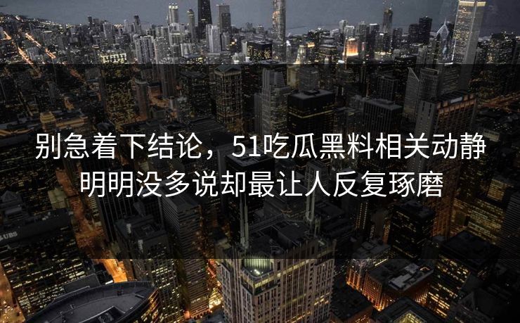 别急着下结论，51吃瓜黑料相关动静明明没多说却最让人反复琢磨-第1张图片-51黑料网 - 娱乐猛料第一站