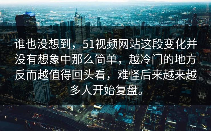 谁也没想到，51视频网站这段变化并没有想象中那么简单，越冷门的地方反而越值得回头看，难怪后来越来越多人开始复盘。-第1张图片-51黑料网 - 娱乐猛料第一站