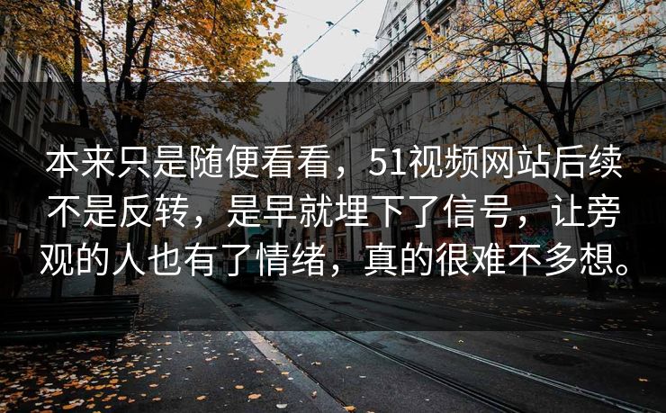 本来只是随便看看，51视频网站后续不是反转，是早就埋下了信号，让旁观的人也有了情绪，真的很难不多想。-第1张图片-51黑料网 - 娱乐猛料第一站