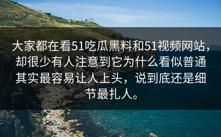 大家都在看51吃瓜黑料和51视频网站，却很少有人注意到它为什么看似普通其实最容易让人上头，说到底还是细节最扎人。-第1张图片-51黑料网 - 娱乐猛料第一站