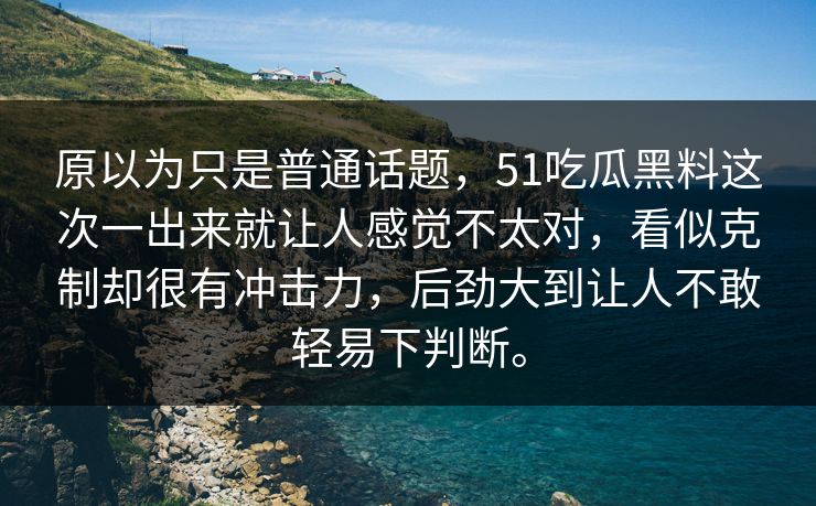 原以为只是普通话题，51吃瓜黑料这次一出来就让人感觉不太对，看似克制却很有冲击力，后劲大到让人不敢轻易下判断。-第1张图片-51黑料网 - 娱乐猛料第一站