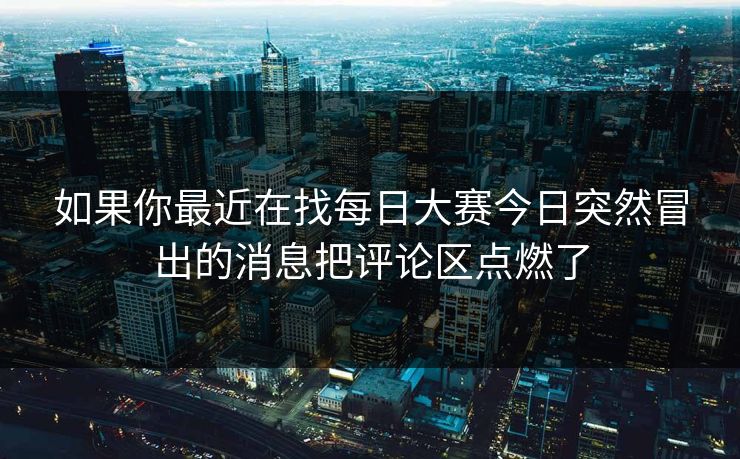 如果你最近在找每日大赛今日突然冒出的消息把评论区点燃了-第1张图片-51黑料网 - 娱乐猛料第一站