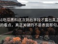 51吃瓜黑料这次到后半段才露出真正的看点，真正关键的不是表面那句。