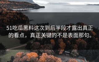 51吃瓜黑料这次到后半段才露出真正的看点，真正关键的不是表面那句。