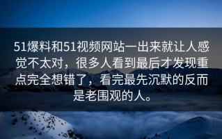 51爆料和51视频网站一出来就让人感觉不太对，很多人看到最后才发现重点完全想错了，看完最先沉默的反而是老围观的人。