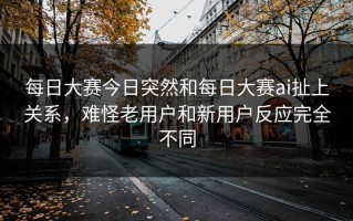 每日大赛今日突然和每日大赛ai扯上关系，难怪老用户和新用户反应完全不同