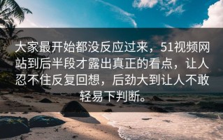大家最开始都没反应过来，51视频网站到后半段才露出真正的看点，让人忍不住反复回想，后劲大到让人不敢轻易下判断。