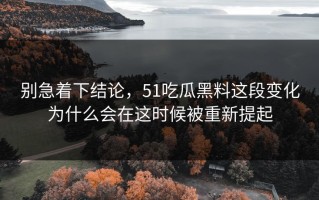别急着下结论，51吃瓜黑料这段变化为什么会在这时候被重新提起