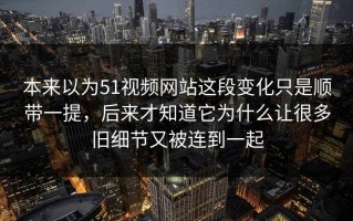 本来以为51视频网站这段变化只是顺带一提，后来才知道它为什么让很多旧细节又被连到一起