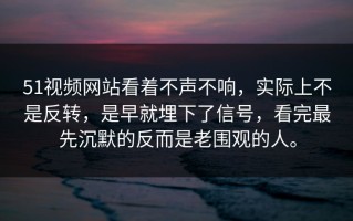 51视频网站看着不声不响，实际上不是反转，是早就埋下了信号，看完最先沉默的反而是老围观的人。