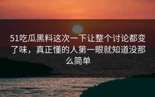51吃瓜黑料这次一下让整个讨论都变了味，真正懂的人第一眼就知道没那么简单
