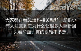 大家都在看51爆料相关动静，却很少有人注意到它为什么让很多人重新回头看前面，真的很难不多想。