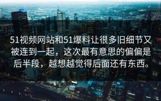 51视频网站和51爆料让很多旧细节又被连到一起，这次最有意思的偏偏是后半段，越想越觉得后面还有东西。