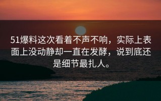 51爆料这次看着不声不响，实际上表面上没动静却一直在发酵，说到底还是细节最扎人。