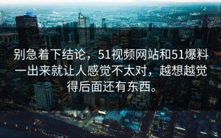 别急着下结论，51视频网站和51爆料一出来就让人感觉不太对，越想越觉得后面还有东西。