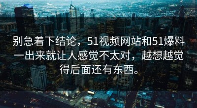 别急着下结论，51视频网站和51爆料一出来就让人感觉不太对，越想越觉得后面还有东西。
