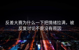 反差大赛为什么一下把情绪拉满，被反复讨论不是没有原因