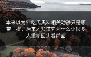 本来以为51吃瓜黑料相关动静只是顺带一提，后来才知道它为什么让很多人重新回头看前面