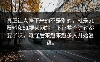 真正让人停下来的不是别的，就是51爆料和51视频网站一下让整个讨论都变了味，难怪后来越来越多人开始复盘。