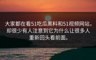 大家都在看51吃瓜黑料和51视频网站，却很少有人注意到它为什么让很多人重新回头看前面。