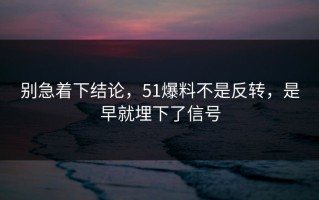 别急着下结论，51爆料不是反转，是早就埋下了信号