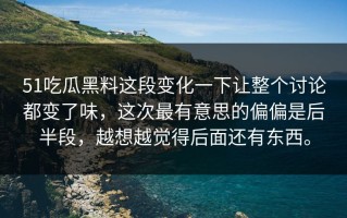 51吃瓜黑料这段变化一下让整个讨论都变了味，这次最有意思的偏偏是后半段，越想越觉得后面还有东西。