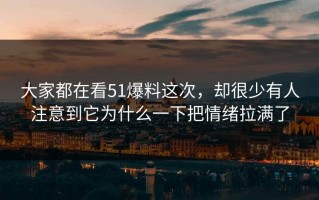 大家都在看51爆料这次，却很少有人注意到它为什么一下把情绪拉满了