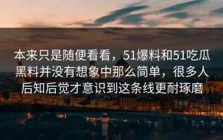 本来只是随便看看，51爆料和51吃瓜黑料并没有想象中那么简单，很多人后知后觉才意识到这条线更耐琢磨