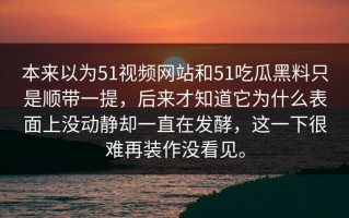 本来以为51视频网站和51吃瓜黑料只是顺带一提，后来才知道它为什么表面上没动静却一直在发酵，这一下很难再装作没看见。