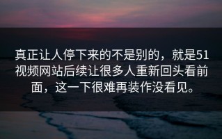 真正让人停下来的不是别的，就是51视频网站后续让很多人重新回头看前面，这一下很难再装作没看见。