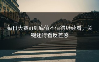 每日大赛ai到底值不值得继续看，关键还得看反差感