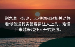 别急着下结论，51视频网站相关动静看似普通其实最容易让人上头，难怪后来越来越多人开始复盘。