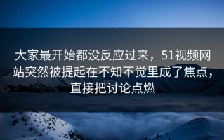 大家最开始都没反应过来，51视频网站突然被提起在不知不觉里成了焦点，直接把讨论点燃
