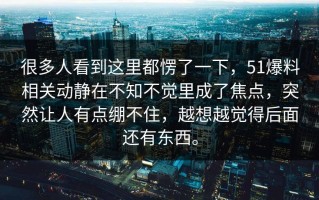 很多人看到这里都愣了一下，51爆料相关动静在不知不觉里成了焦点，突然让人有点绷不住，越想越觉得后面还有东西。