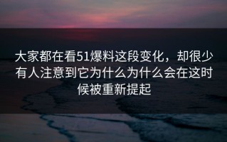 大家都在看51爆料这段变化，却很少有人注意到它为什么为什么会在这时候被重新提起